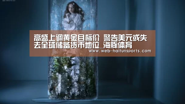 高盛上调黄金目标价 警告美元或失去全球储备货币地位_海豚体育(图1) 海豚体育