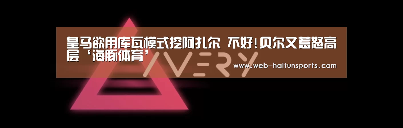 皇马欲用库瓦模式挖阿扎尔 不好!贝尔又惹怒高层‘海豚体育’(图4) 海豚体育
