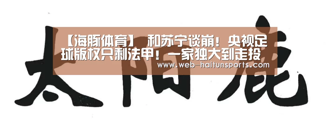 【海豚体育】
和苏宁谈崩!央视足球版权只剩法甲!一家独大到走投无路(图1) 海豚体育