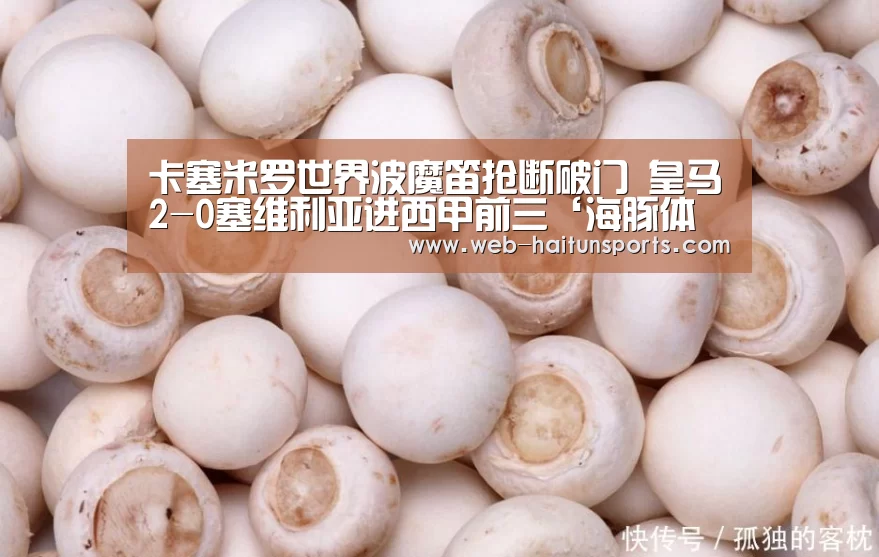 卡塞米罗世界波魔笛抢断破门 皇马2-0塞维利亚进西甲前三‘海豚体育’(图4) 海豚体育