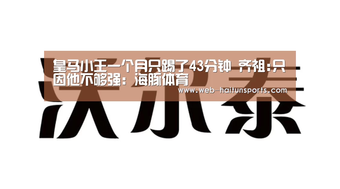 皇马小王一个月只踢了43分钟 齐祖:只因他不够强:海豚体育(图2) 海豚体育